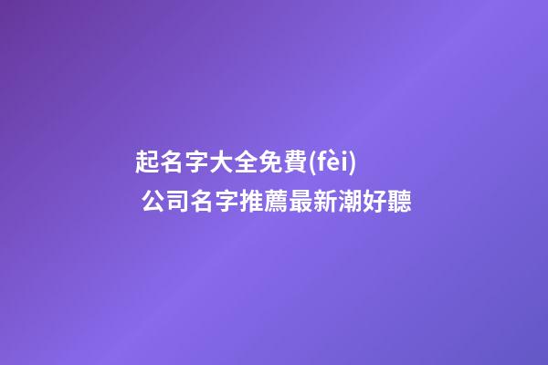 起名字大全免費(fèi) 公司名字推薦最新潮好聽